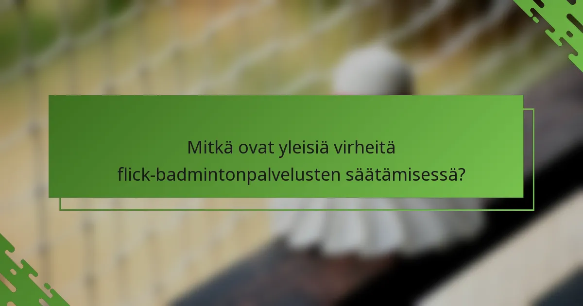 Mitkä ovat yleisiä virheitä flick-badmintonpalvelusten säätämisessä?