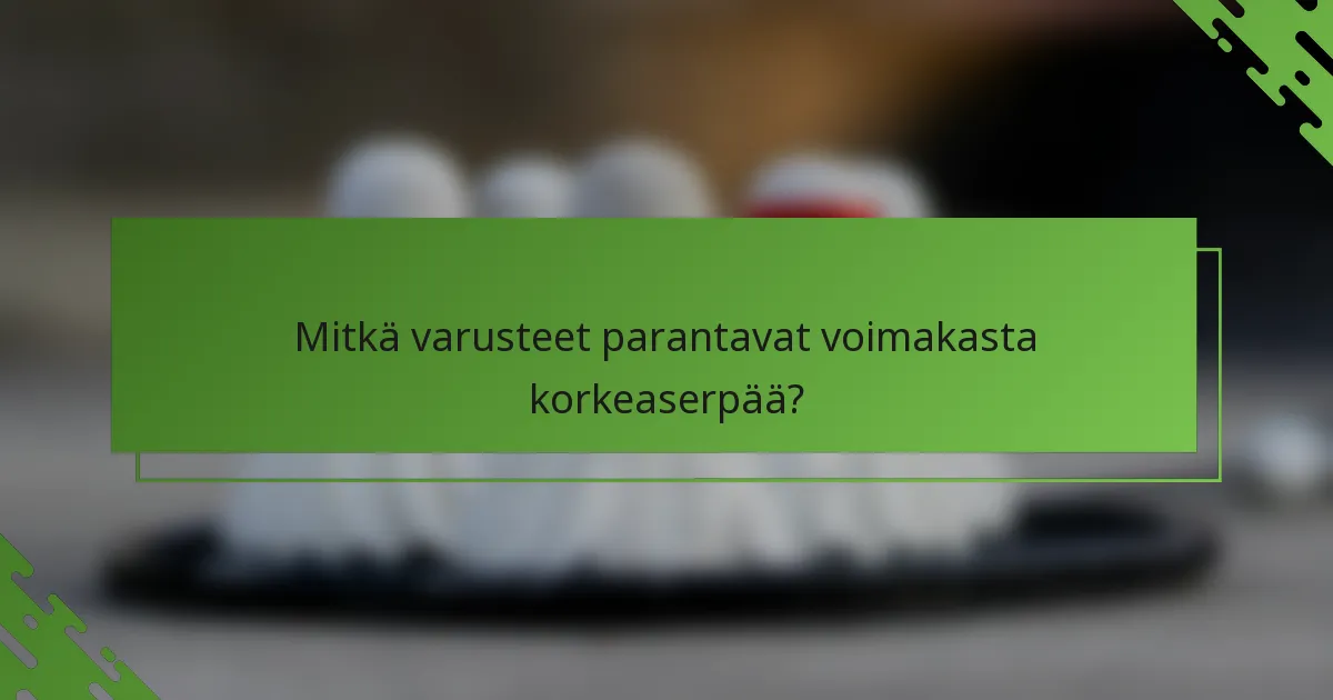 Mitkä varusteet parantavat voimakasta korkeaserpää?