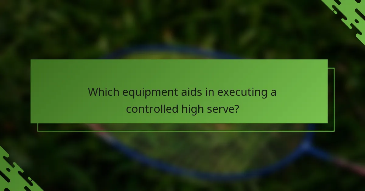 Which equipment aids in executing a controlled high serve?